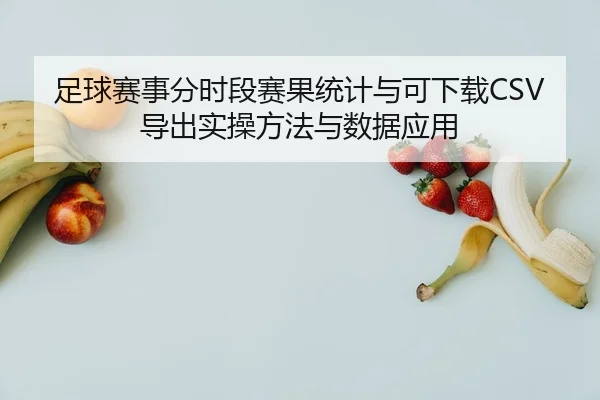 足球赛事分时段赛果统计与可下载CSV导出实操方法与数据应用