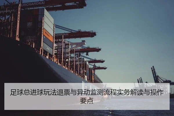 足球总进球玩法退票与异动监测流程实务解读与操作要点