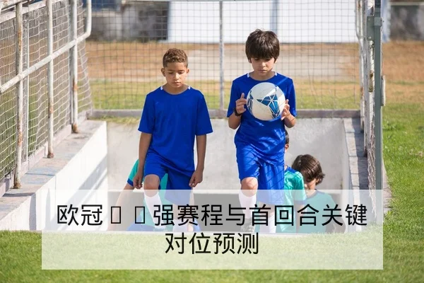 欧冠16强赛程与首回合关键对位预测