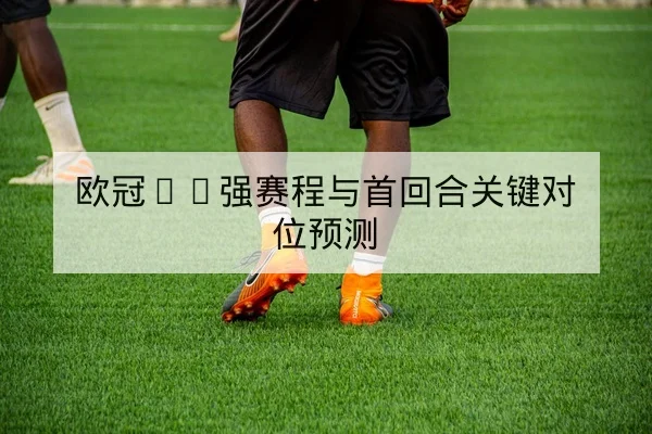 欧冠16强赛程与首回合关键对位预测